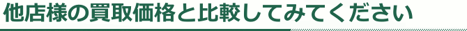 他店様の買取価格と比較してみてください。